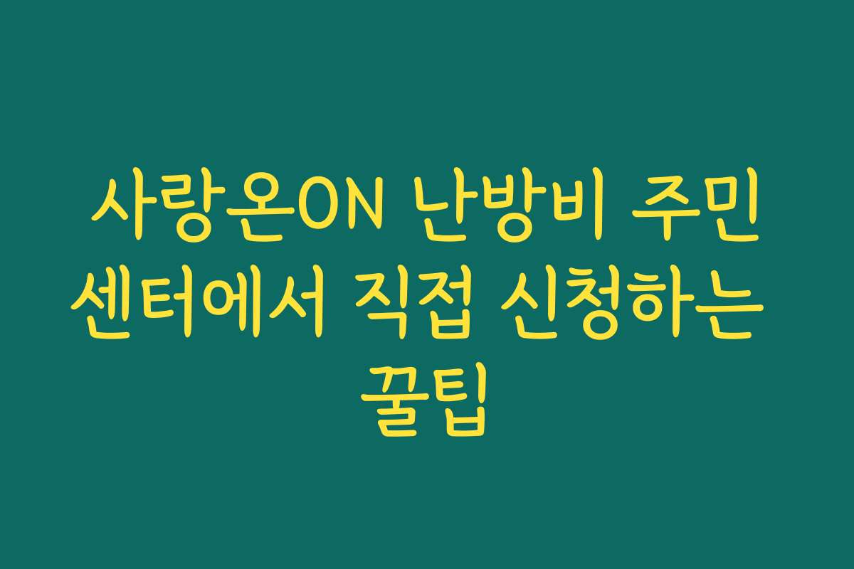 사랑온ON 난방비 주민센터에서 직접 신청하는 꿀팁