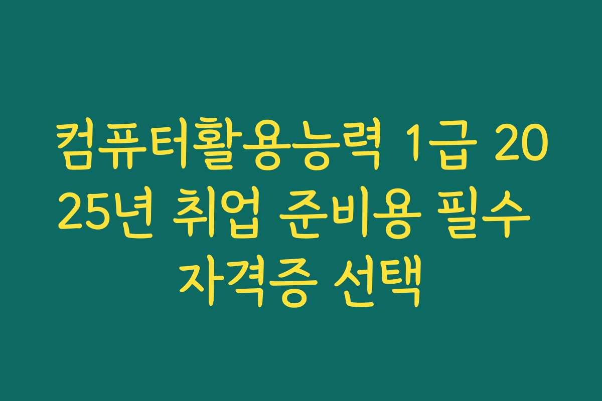 컴퓨터활용능력 1급 2025년 취업 준비용 필수 자격증 선택