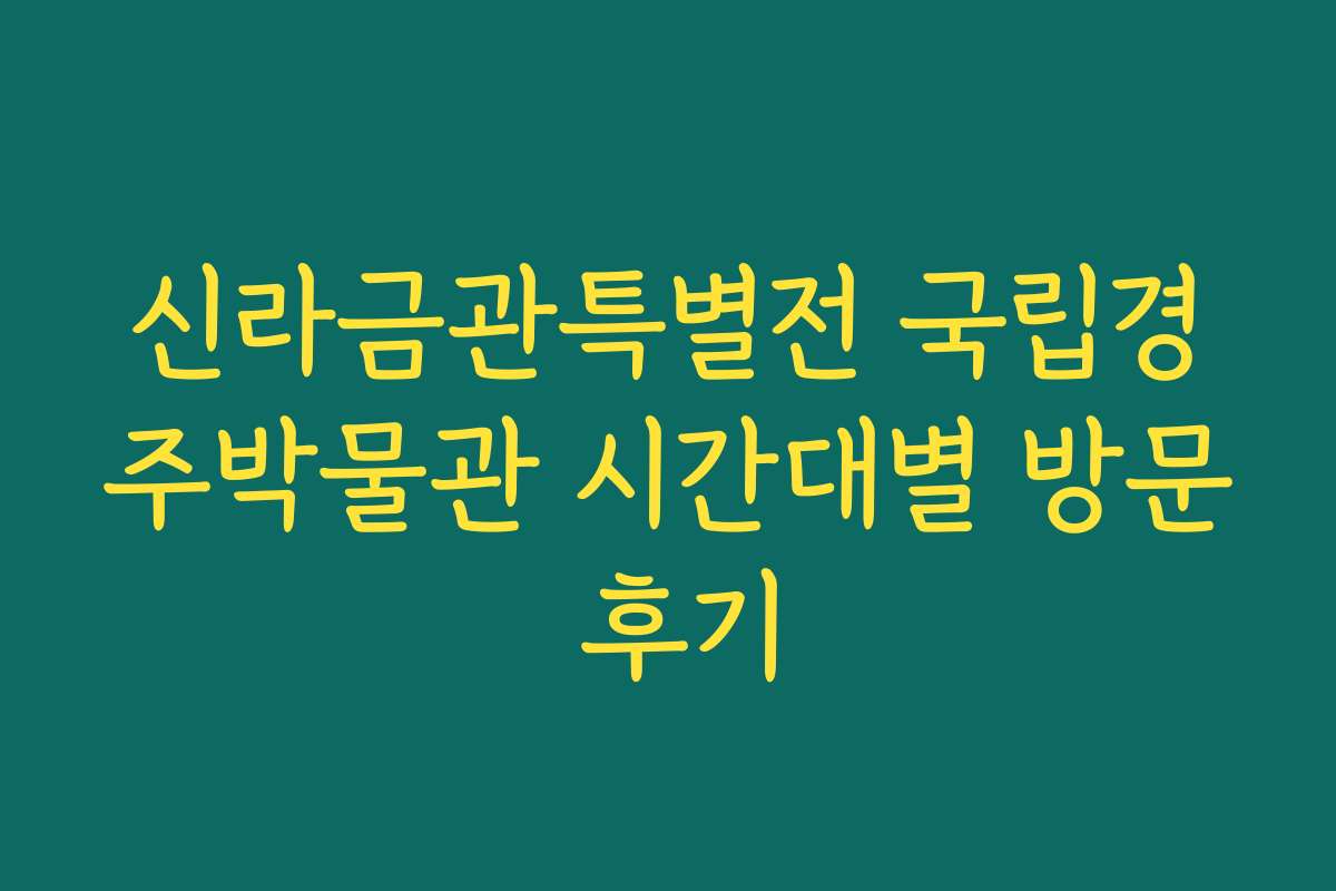 신라금관특별전 국립경주박물관 시간대별 방문 후기