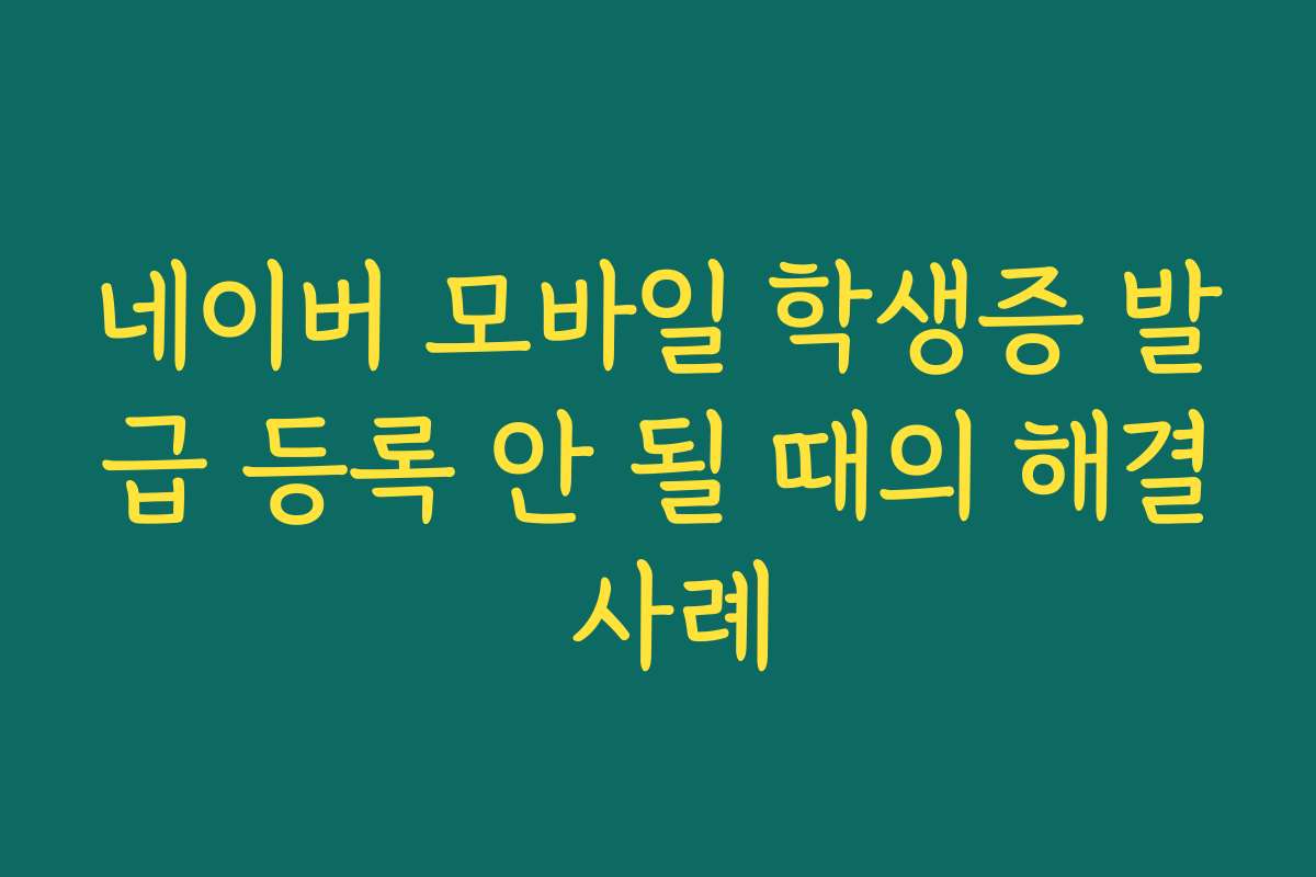 네이버 모바일 학생증 발급 등록 안 될 때의 해결 사례