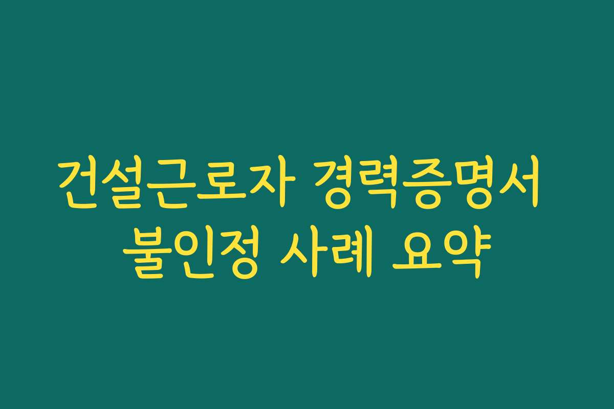 건설근로자 경력증명서 불인정 사례 요약