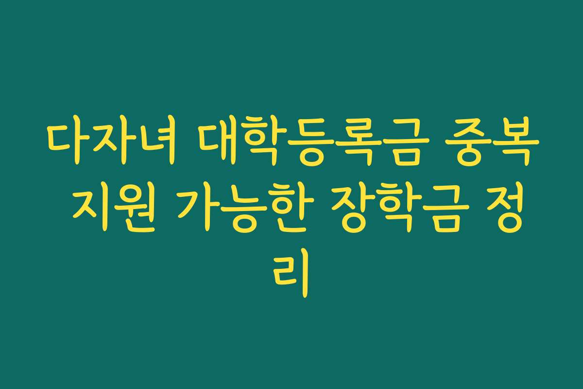 다자녀 대학등록금 중복 지원 가능한 장학금 정리