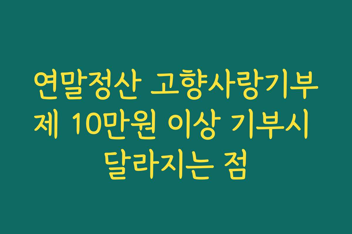 연말정산 고향사랑기부제 10만원 이상 기부시 달라지는 점