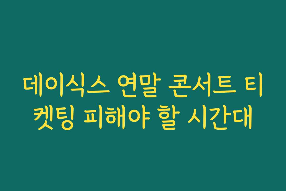 데이식스 연말 콘서트 티켓팅 피해야 할 시간대