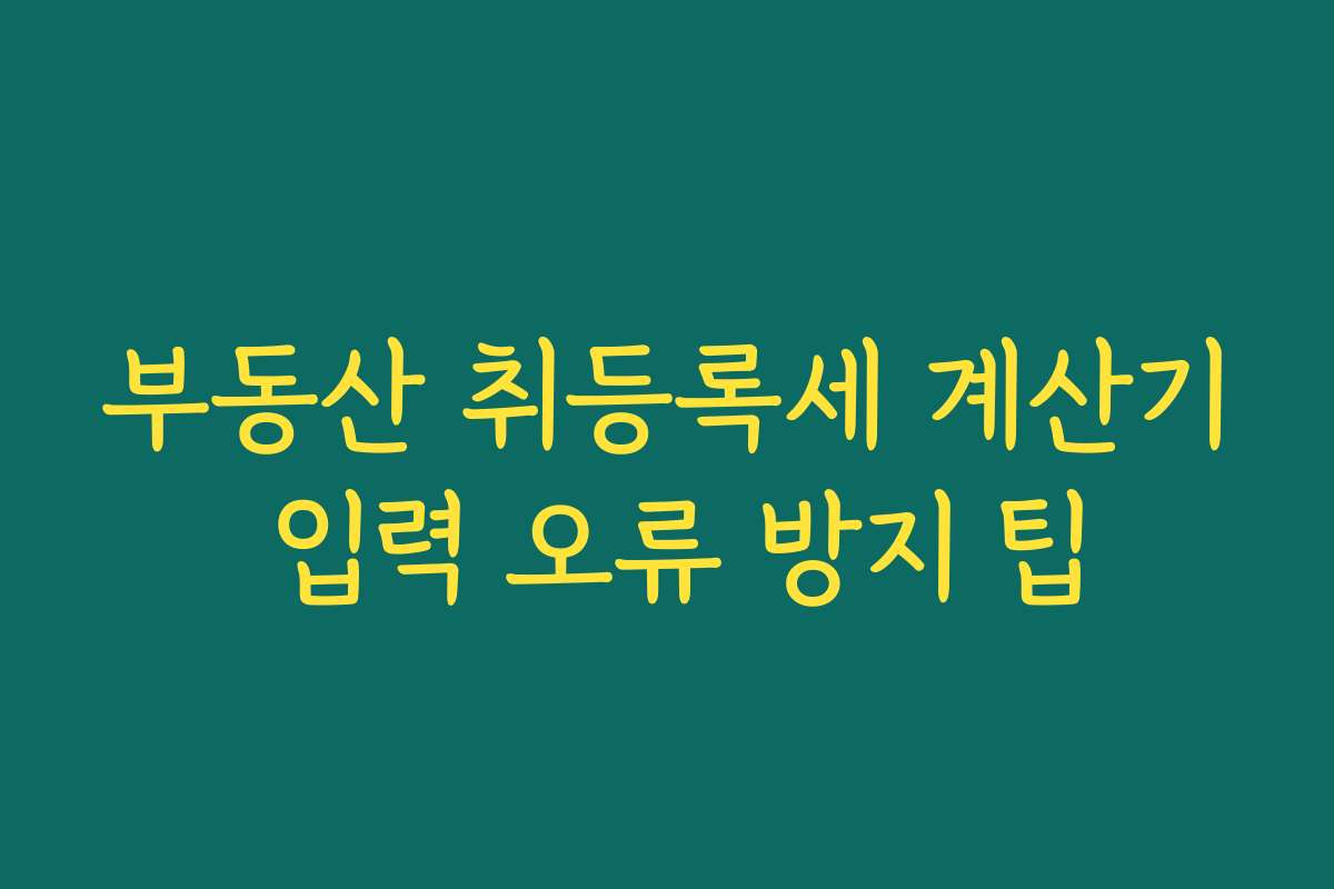 부동산 취등록세 계산기 입력 오류 방지 팁
