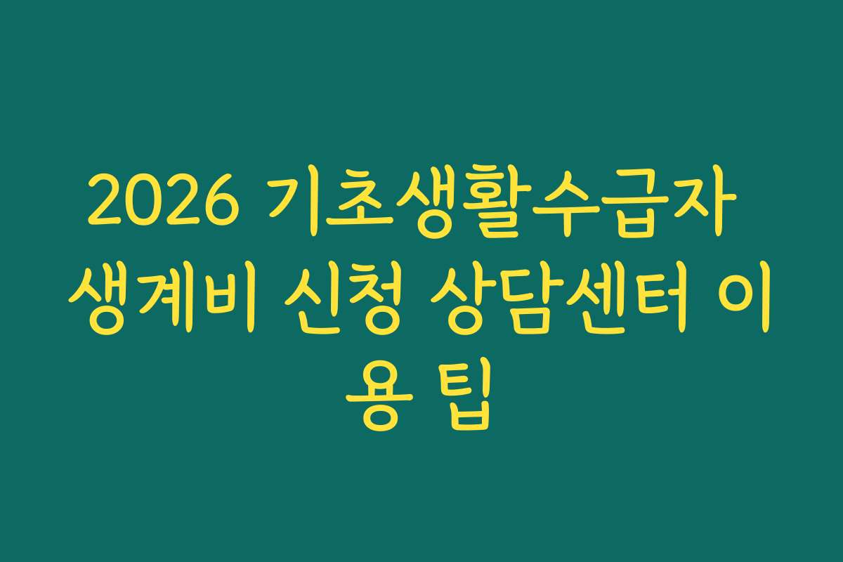 2026 기초생활수급자 생계비 신청 상담센터 이용 팁