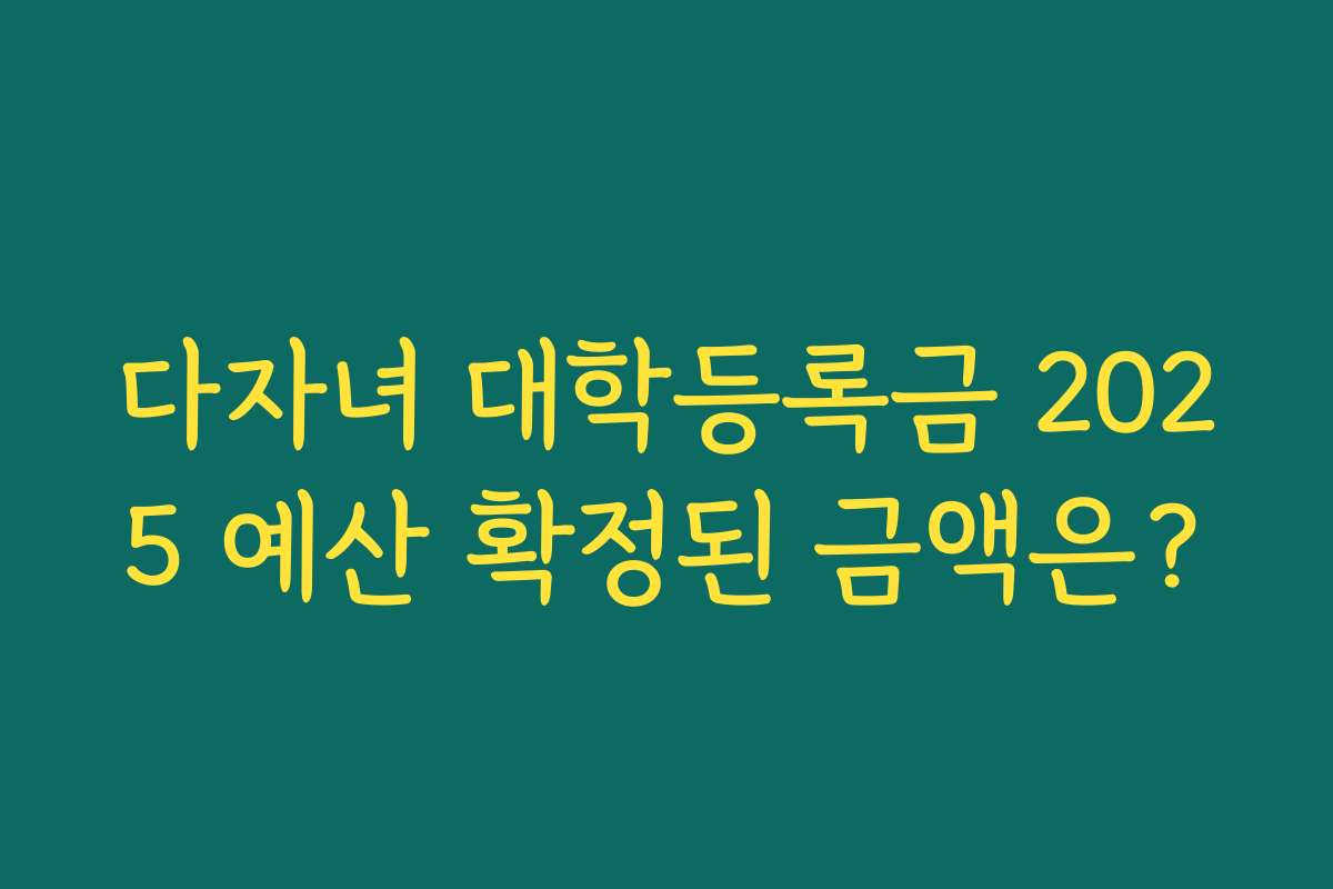 다자녀 대학등록금 2025 예산 확정된 금액은?