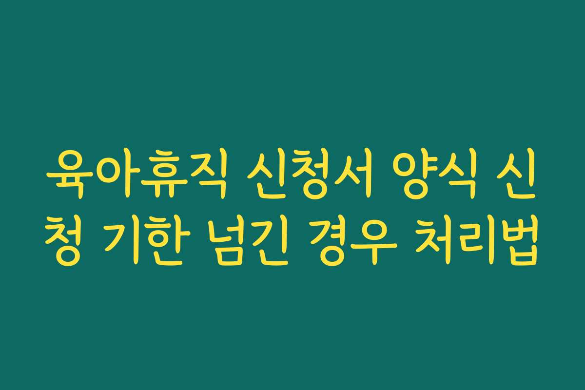 육아휴직 신청서 양식 신청 기한 넘긴 경우 처리법
