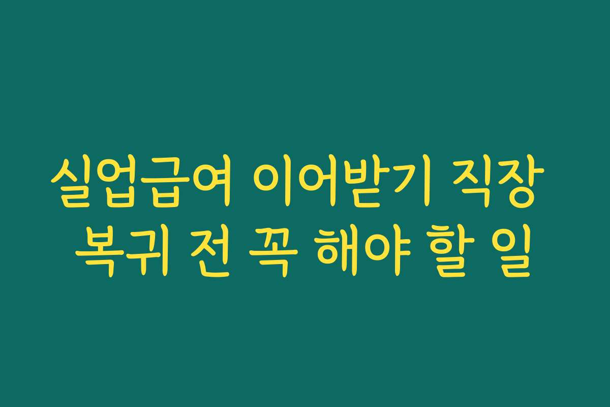 실업급여 이어받기 직장 복귀 전 꼭 해야 할 일