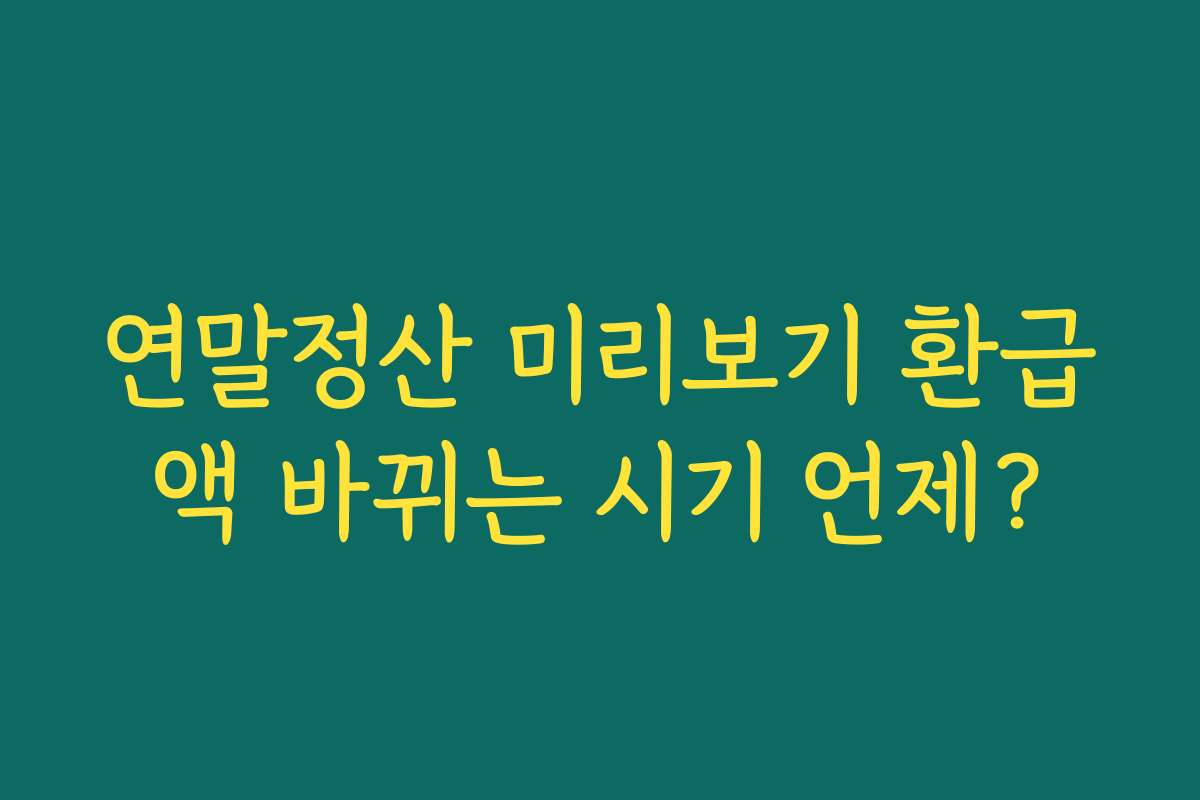 연말정산 미리보기 환급액 바뀌는 시기 언제?