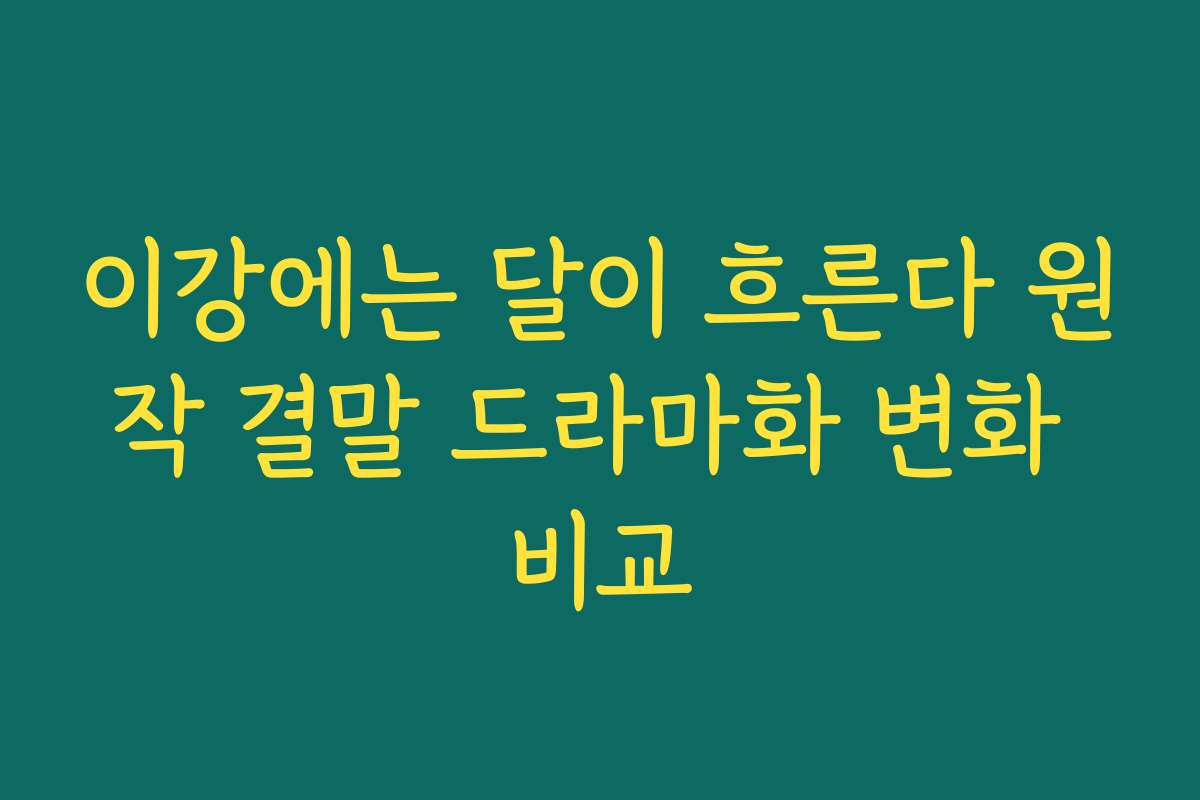 이강에는 달이 흐른다 원작 결말 드라마화 변화 비교