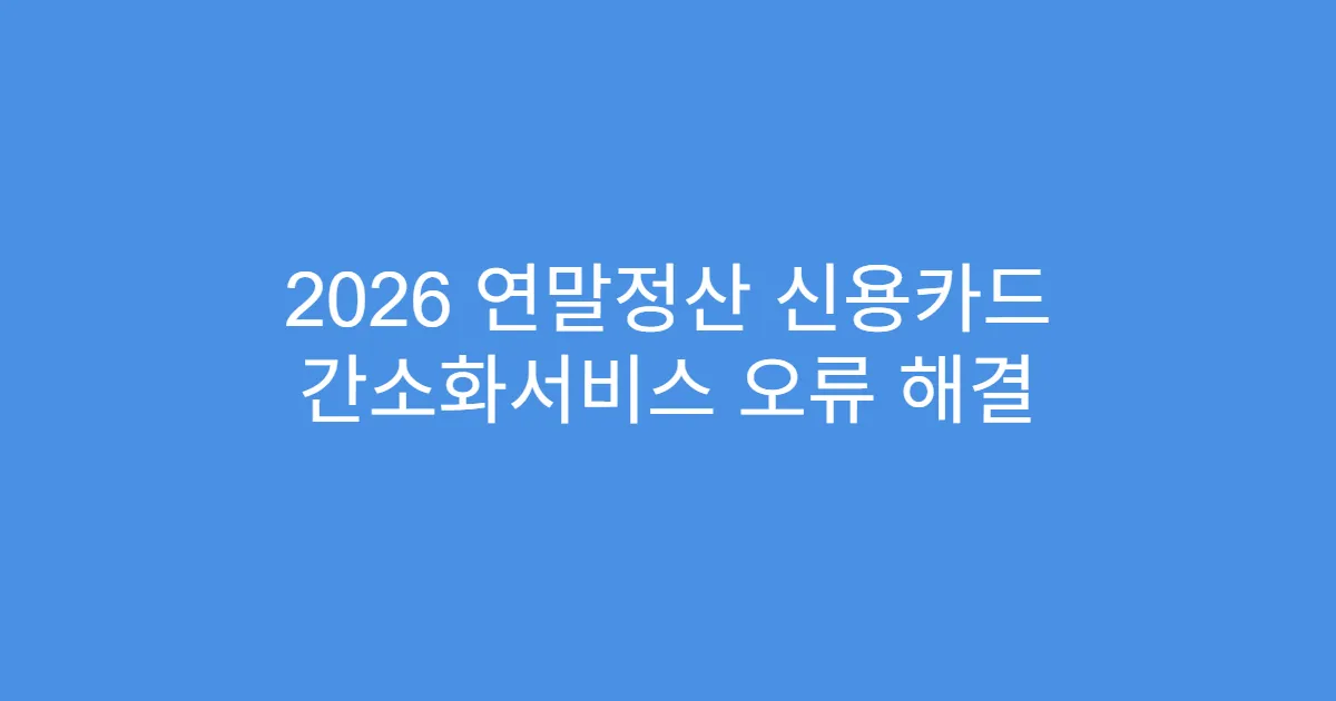 2026 연말정산 신용카드 간소화서비스 오류 해결