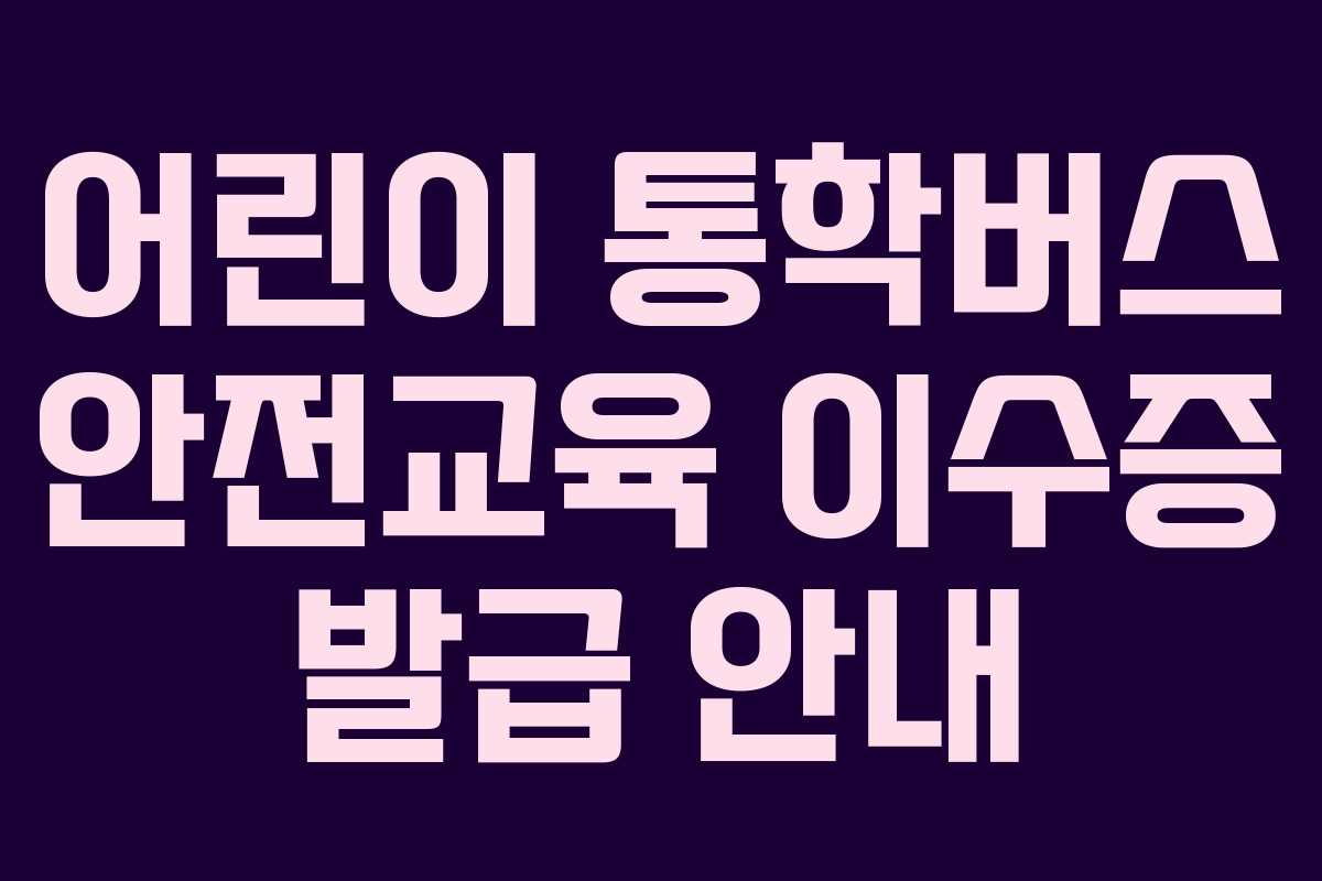 어린이 통학버스 안전교육 이수증 발급 안내 어린이 통학버스 안전교육 이수증 발급 안내