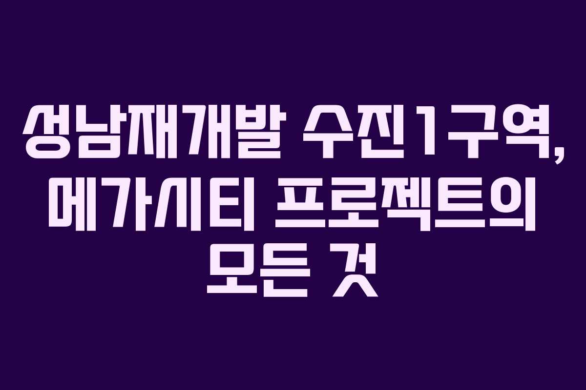 성남재개발 수진1구역, 메가시티 프로젝트의 모든 것