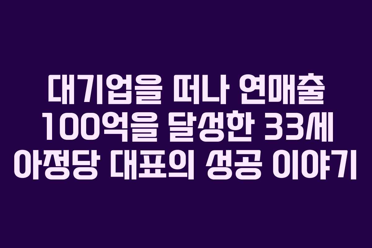 대기업을 떠나 연매출 100억을 달성한 33세 아정당 대표의 성공 이야기