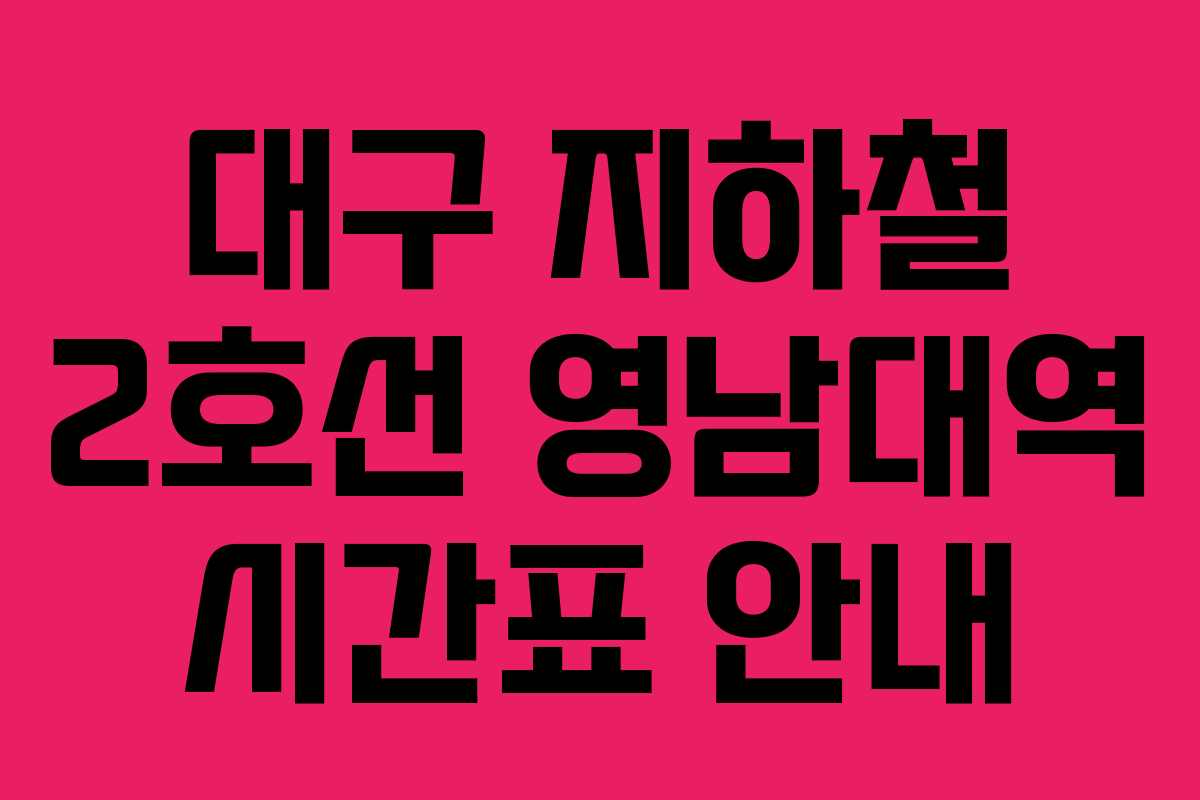 대구 지하철 2호선 영남대역 시간표 안내