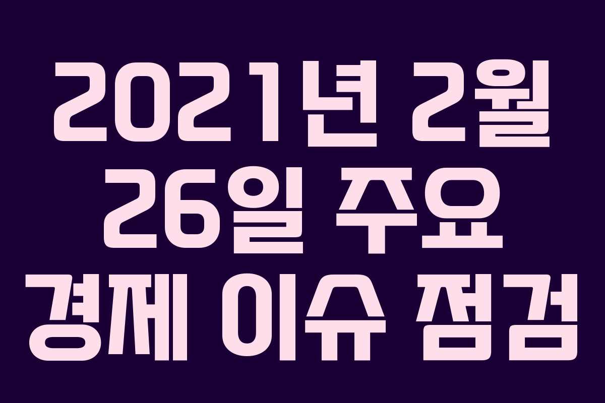 2021년 2월 26일 주요 경제 이슈 점검