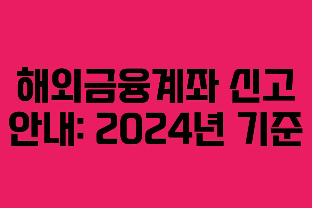 해외금융계좌 신고 안내: 2024년 기준