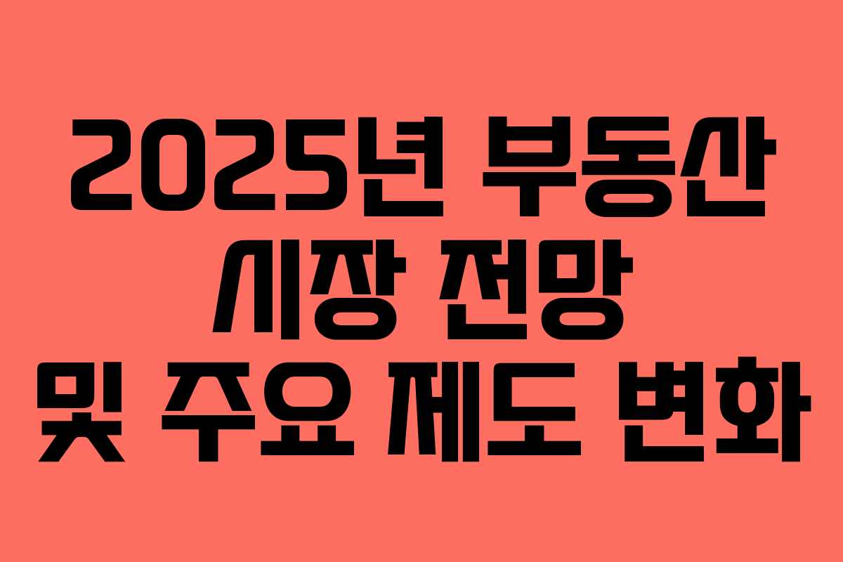 2025년 부동산 시장 전망 및 주요 제도 변화