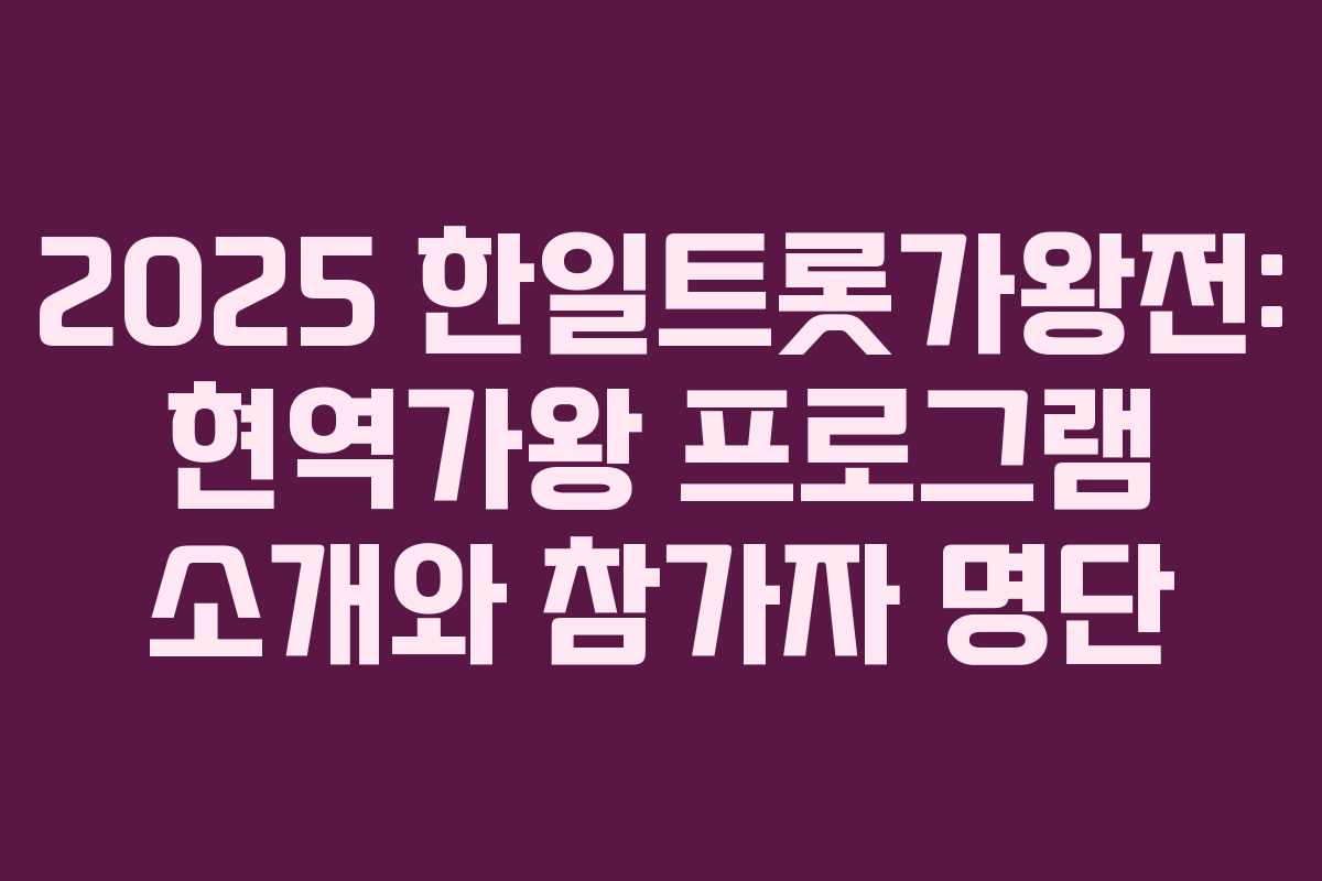2025 한일트롯가왕전: 현역가왕 프로그램 소개와 참가자 명단