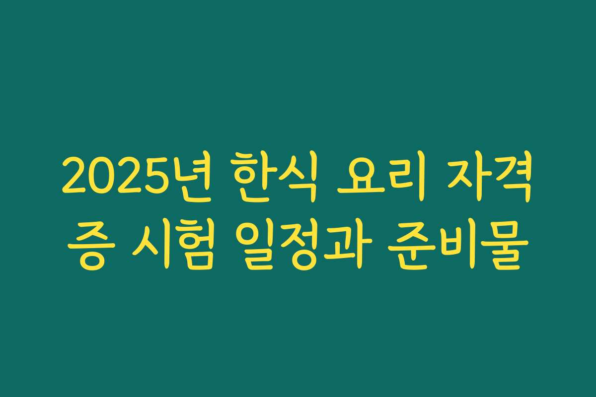 2025년 한식 요리 자격증 시험 일정과 준비물