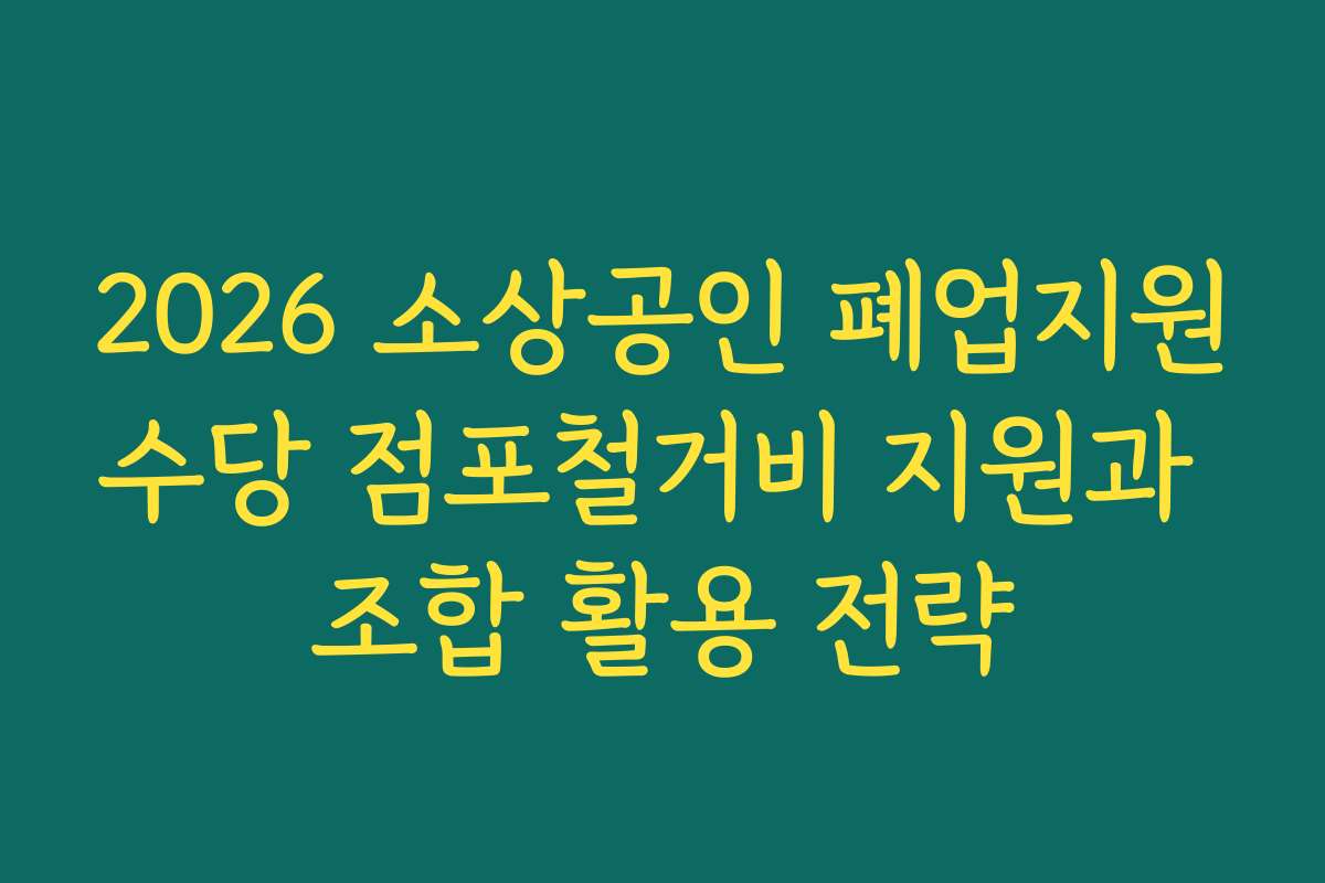 2026 소상공인 폐업지원수당 점포철거비 지원과 조합 활용 전략