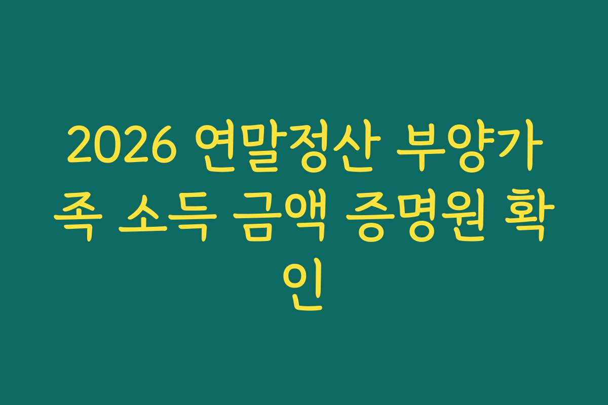 2026 연말정산 부양가족 소득 금액 증명원 확인