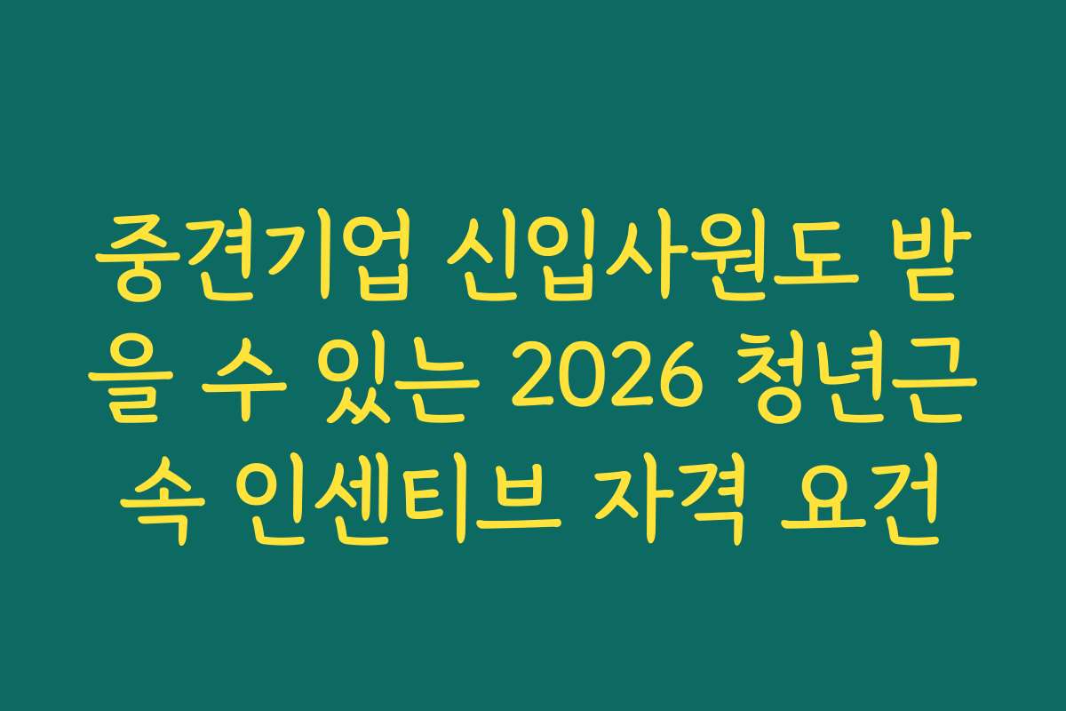 중견기업 신입사원도 받을 수 있는 2026 청년근속 인센티브 자격 요건