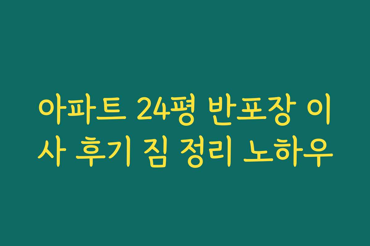 아파트 24평 반포장 이사 후기 짐 정리 노하우
