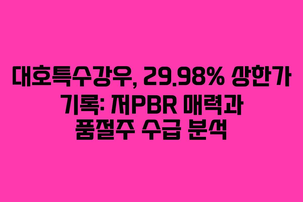 대호특수강우, 29.98% 상한가 기록: 저PBR 매력과 품절주 수급 분석