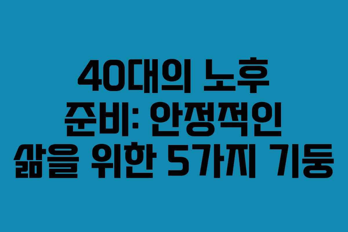 40대의 노후 준비: 안정적인 삶을 위한 5가지 기둥