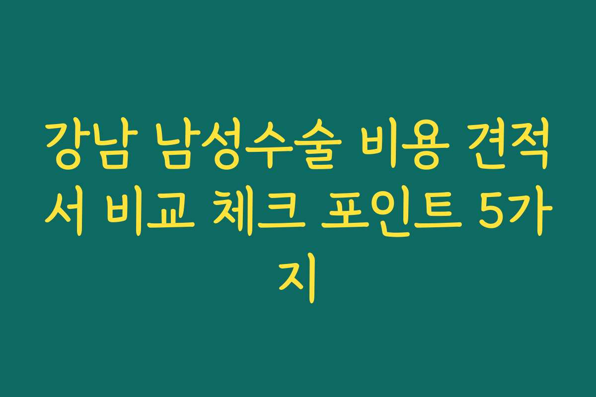 강남 남성수술 비용 견적서 비교 체크 포인트 5가지