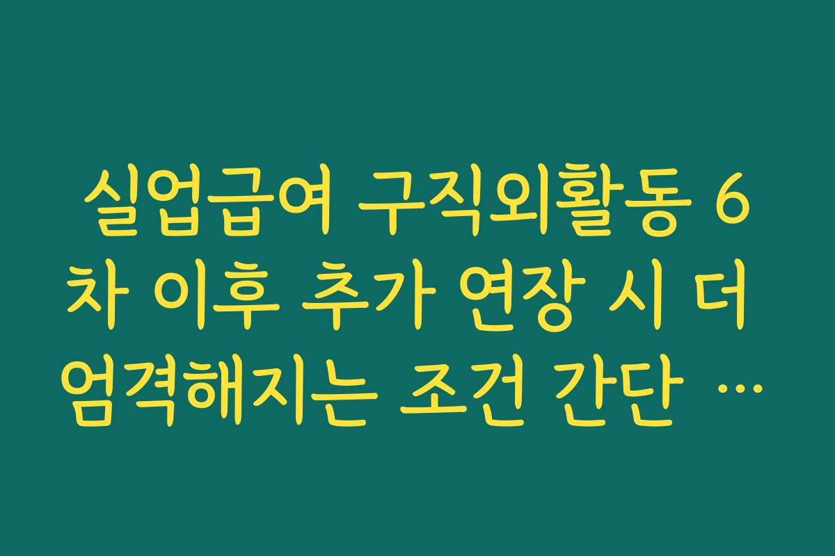 실업급여 구직외활동 6차 이후 추가 연장 시 더 엄격해지는 조건 간단 정리