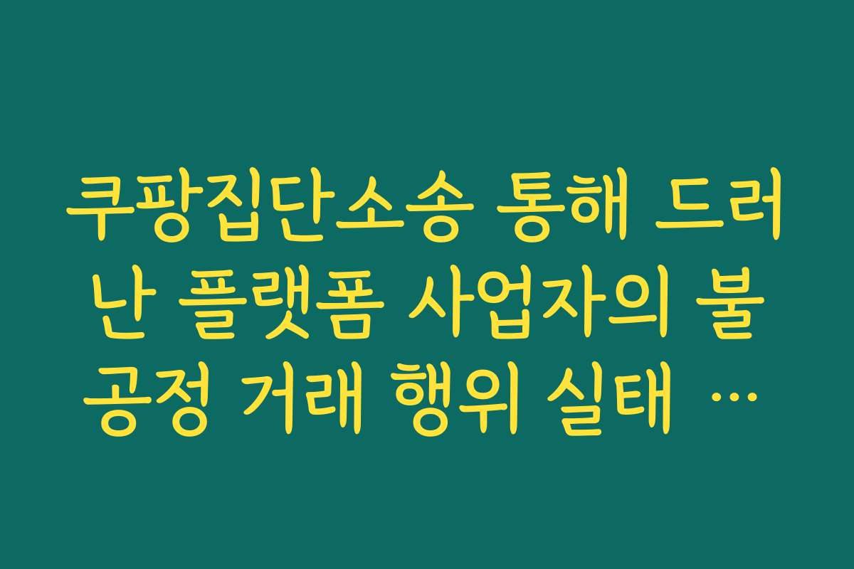쿠팡집단소송 통해 드러난 플랫폼 사업자의 불공정 거래 행위 실태 고발