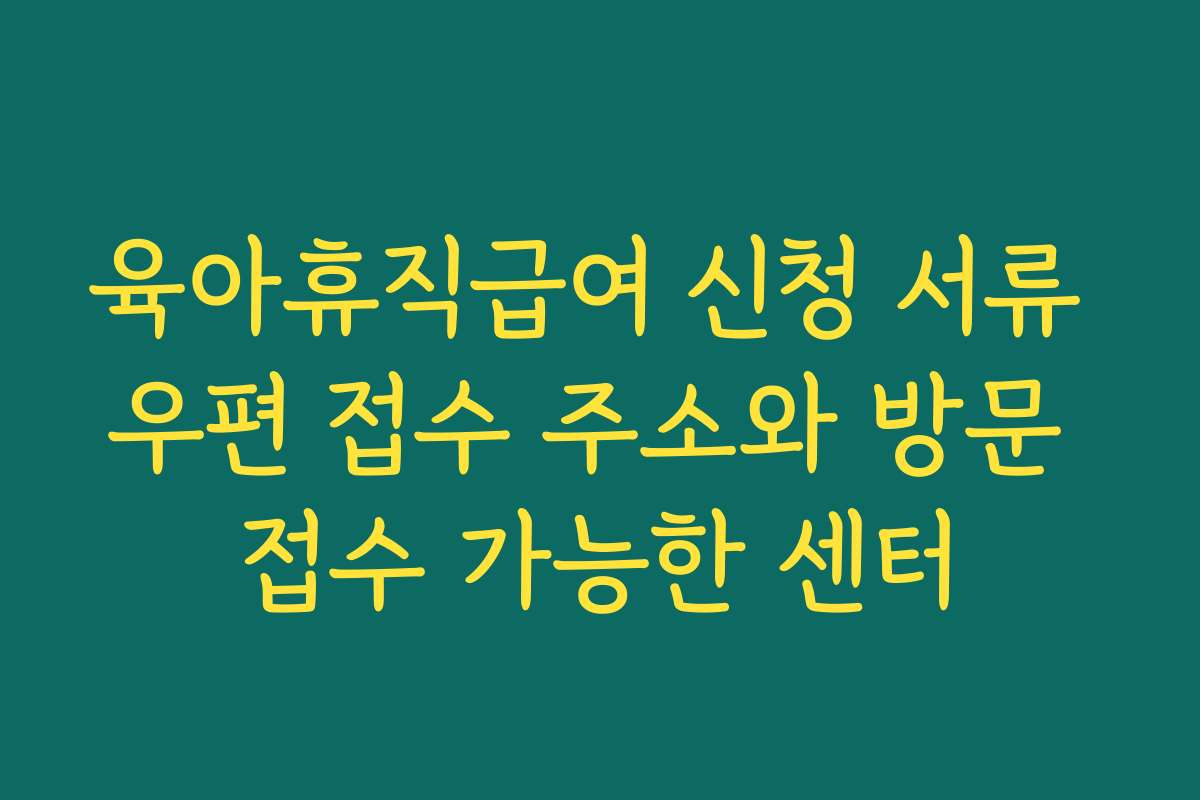 육아휴직급여 신청 서류 우편 접수 주소와 방문 접수 가능한 센터