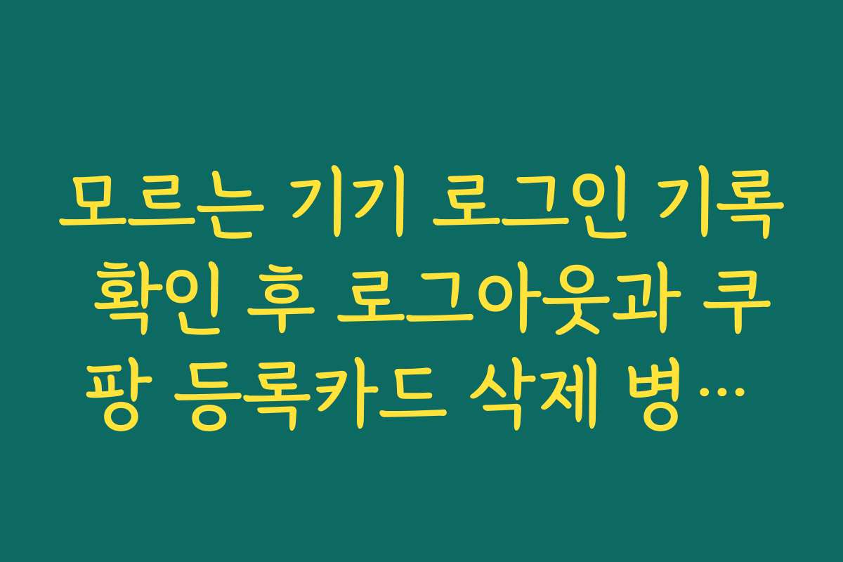 모르는 기기 로그인 기록 확인 후 로그아웃과 쿠팡 등록카드 삭제 병행하기