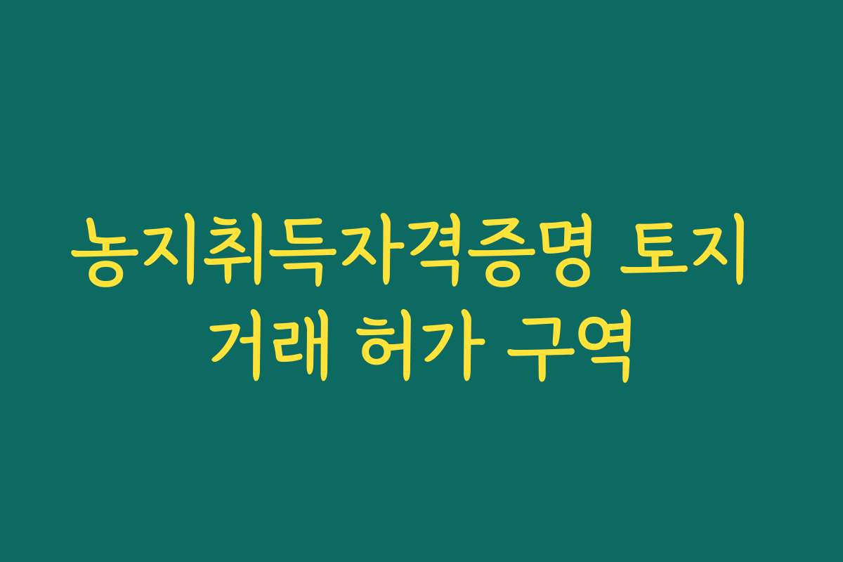 농지취득자격증명 토지 거래 허가 구역