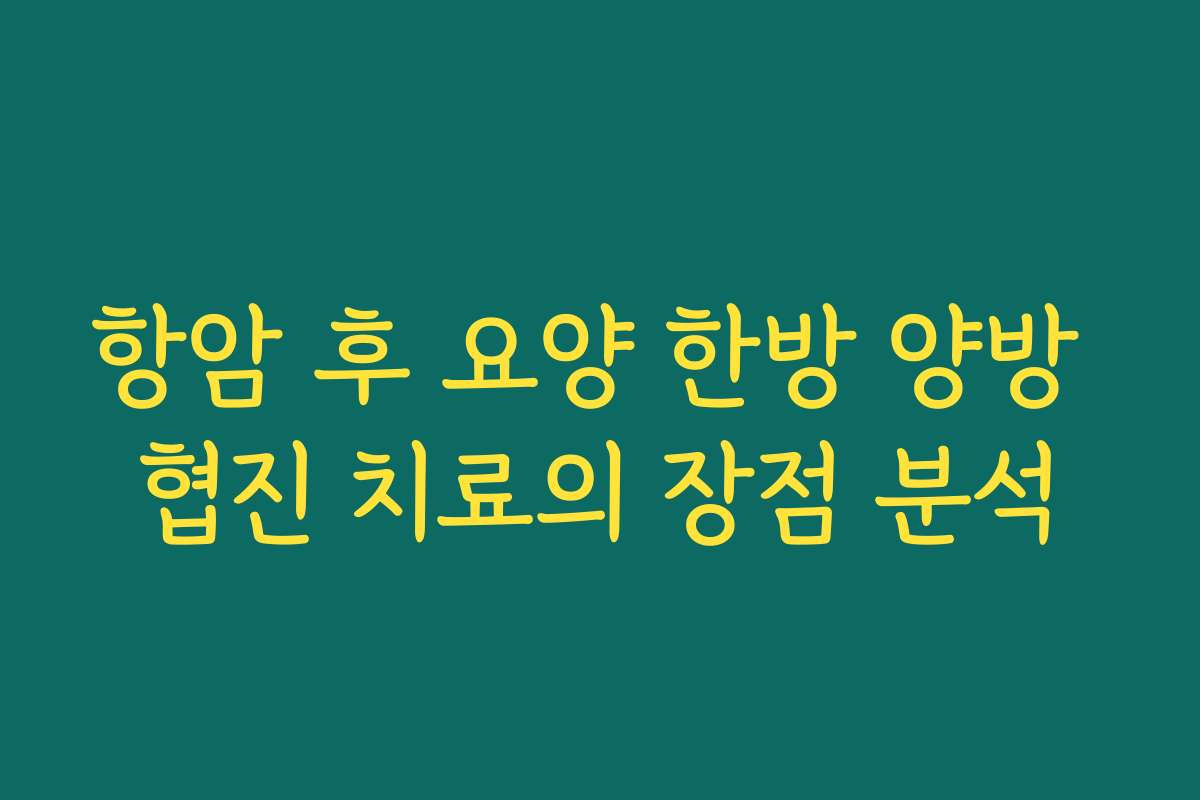 항암 후 요양 한방 양방 협진 치료의 장점 분석