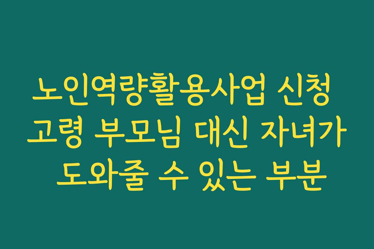 노인역량활용사업 신청 고령 부모님 대신 자녀가 도와줄 수 있는 부분