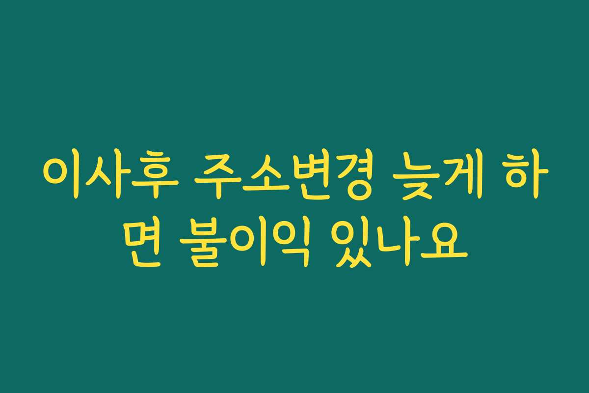 이사후 주소변경 늦게 하면 불이익 있나요