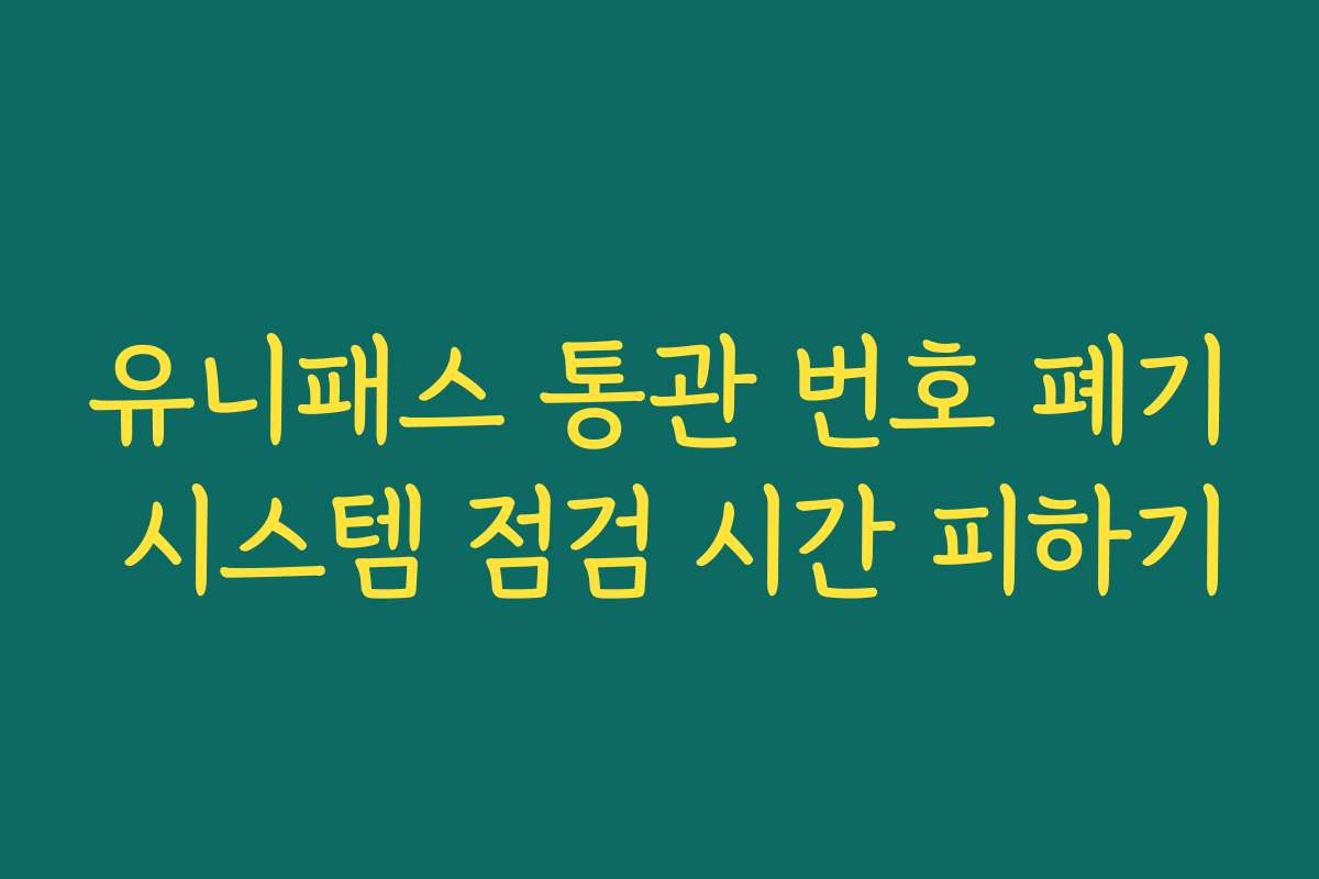 유니패스 통관 번호 폐기 시스템 점검 시간 피하기