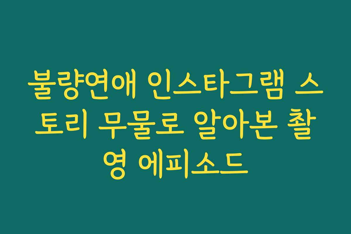 불량연애 인스타그램 스토리 무물로 알아본 촬영 에피소드
