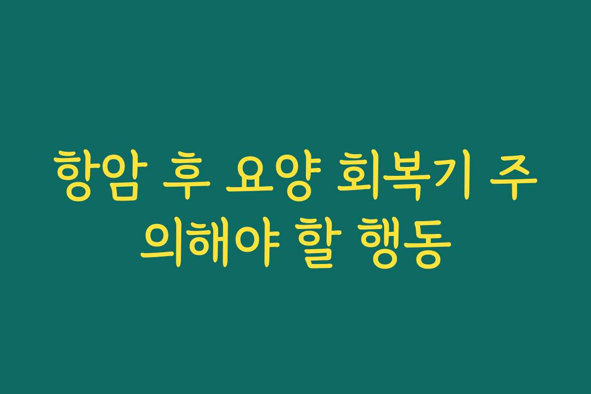 항암 후 요양 회복기 주의해야 할 행동