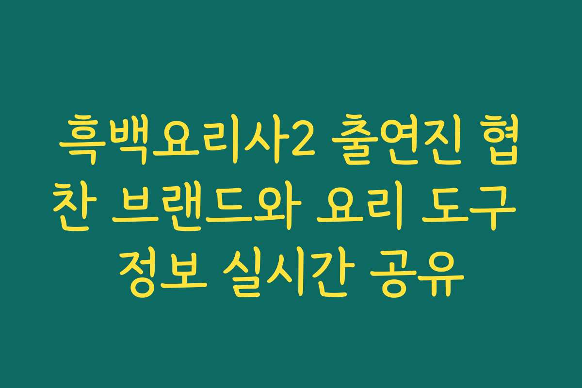 흑백요리사2 출연진 협찬 브랜드와 요리 도구 정보 실시간 공유