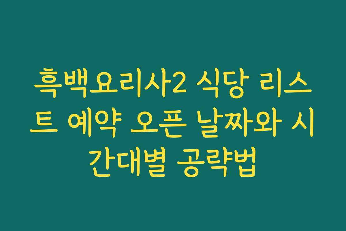 흑백요리사2 식당 리스트 예약 오픈 날짜와 시간대별 공략법