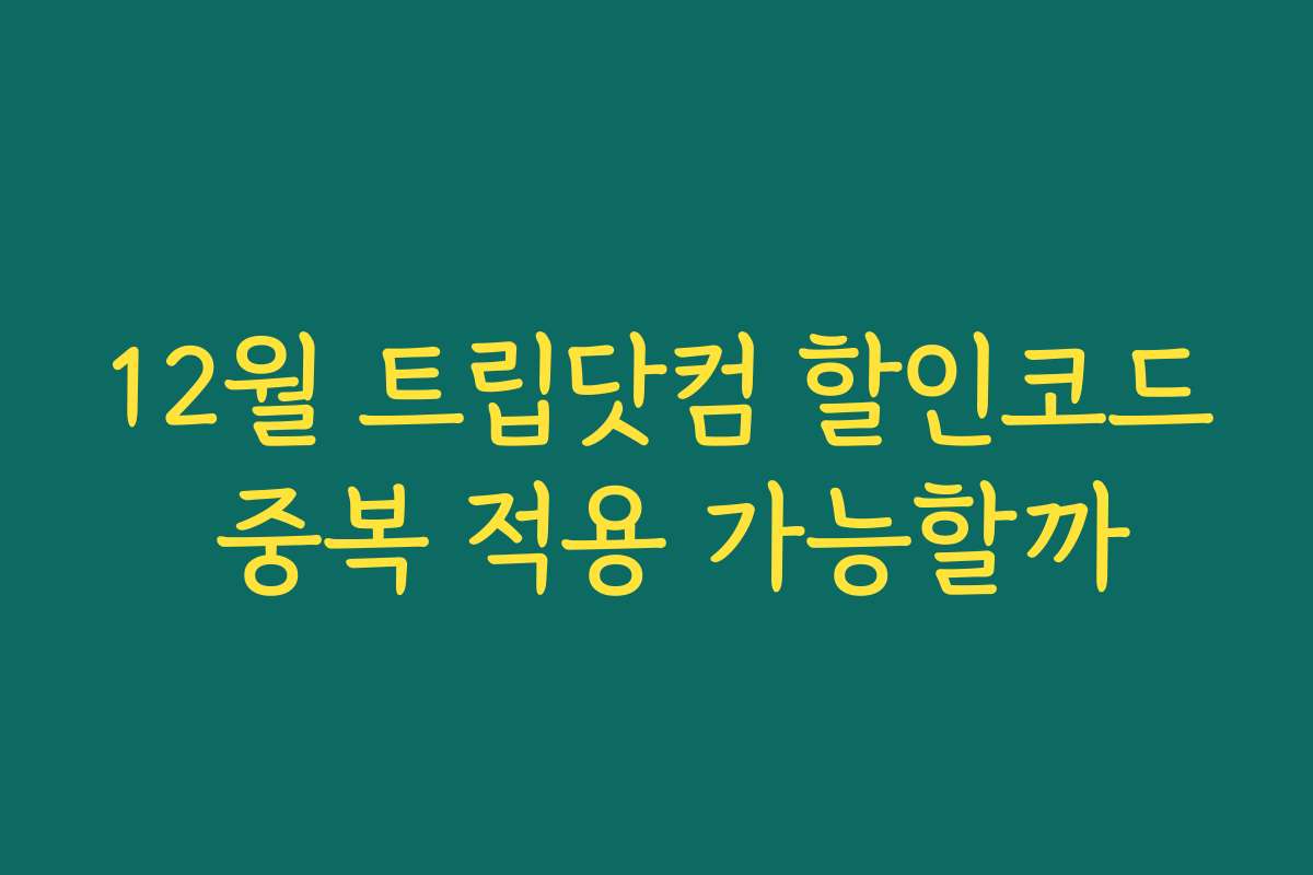12월 트립닷컴 할인코드 중복 적용 가능할까