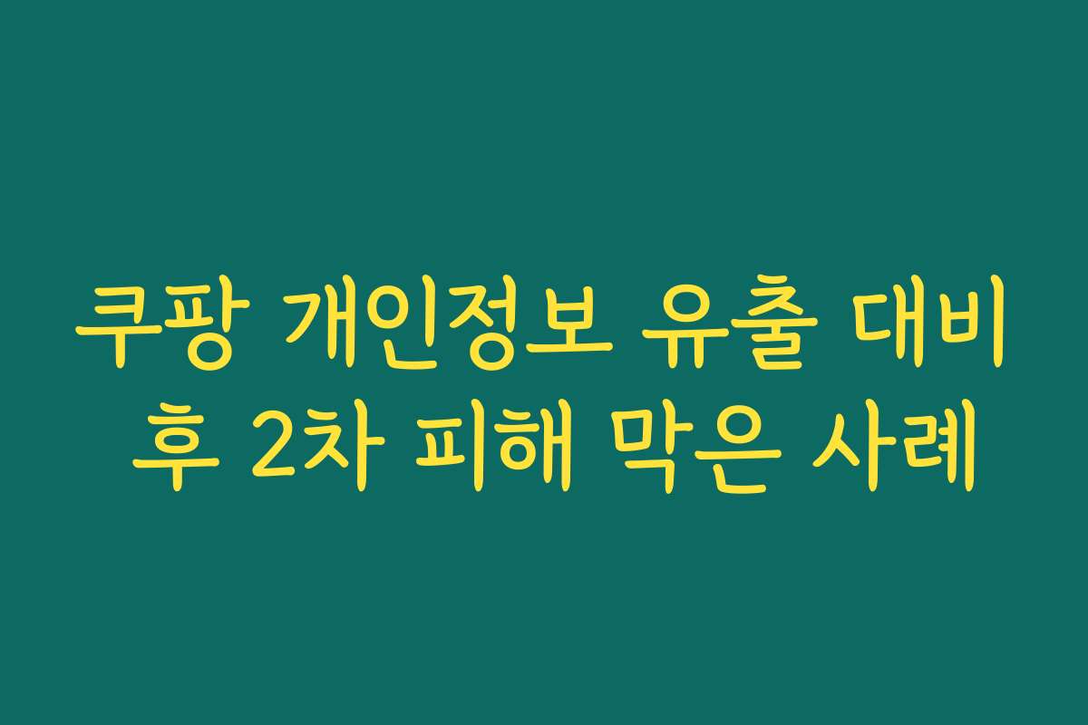 쿠팡 개인정보 유출 대비 후 2차 피해 막은 사례