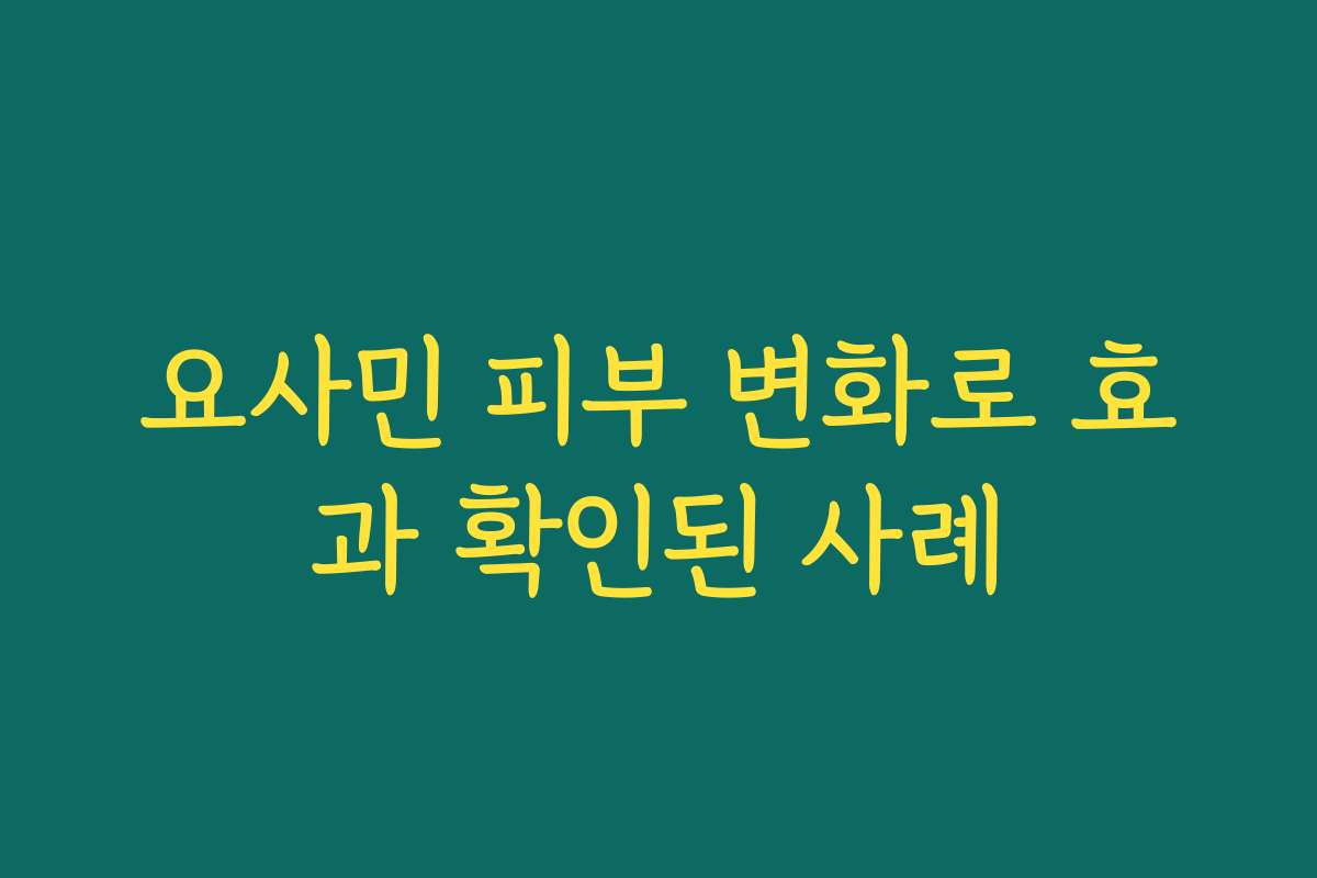 요사민 피부 변화로 효과 확인된 사례