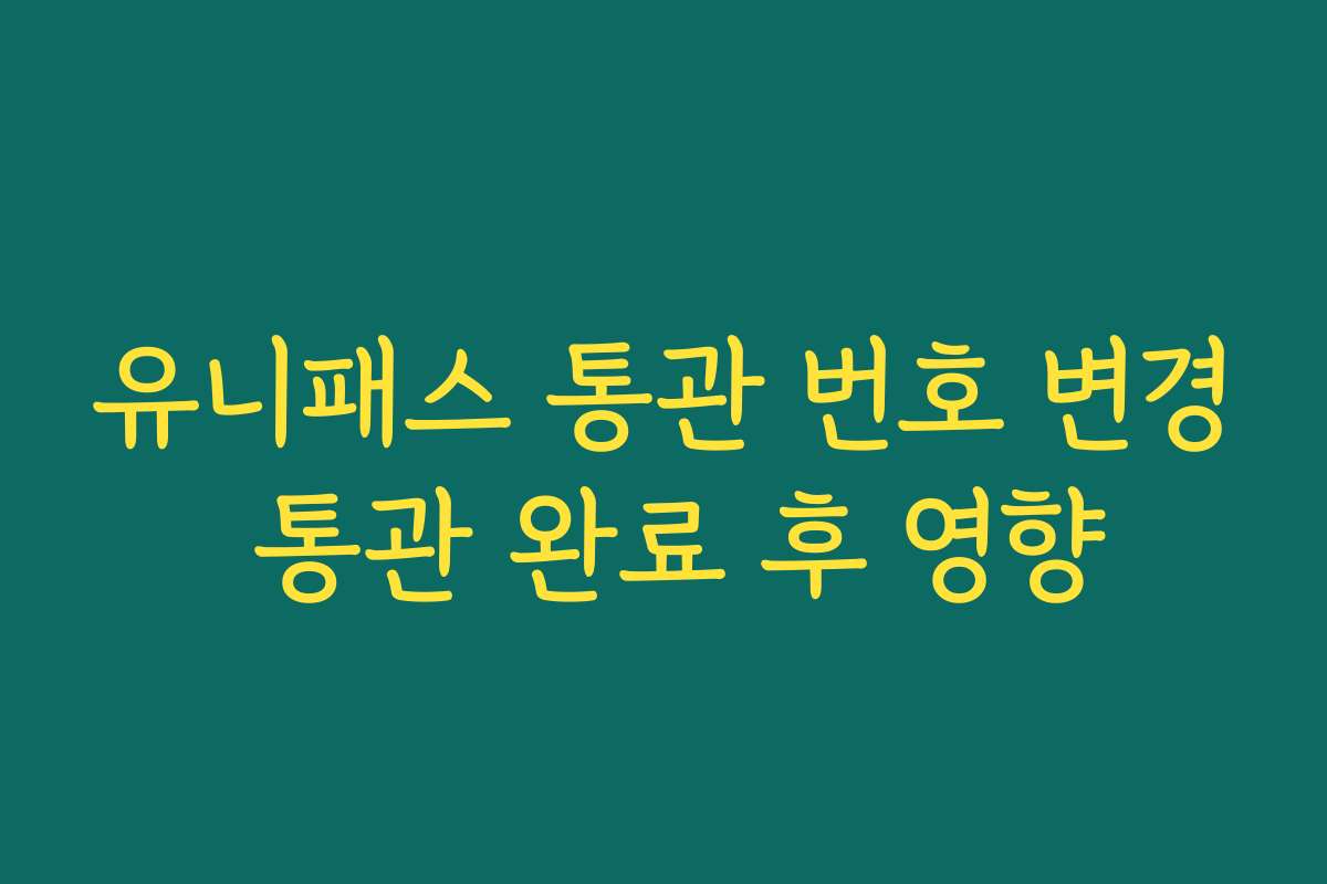 유니패스 통관 번호 변경 통관 완료 후 영향