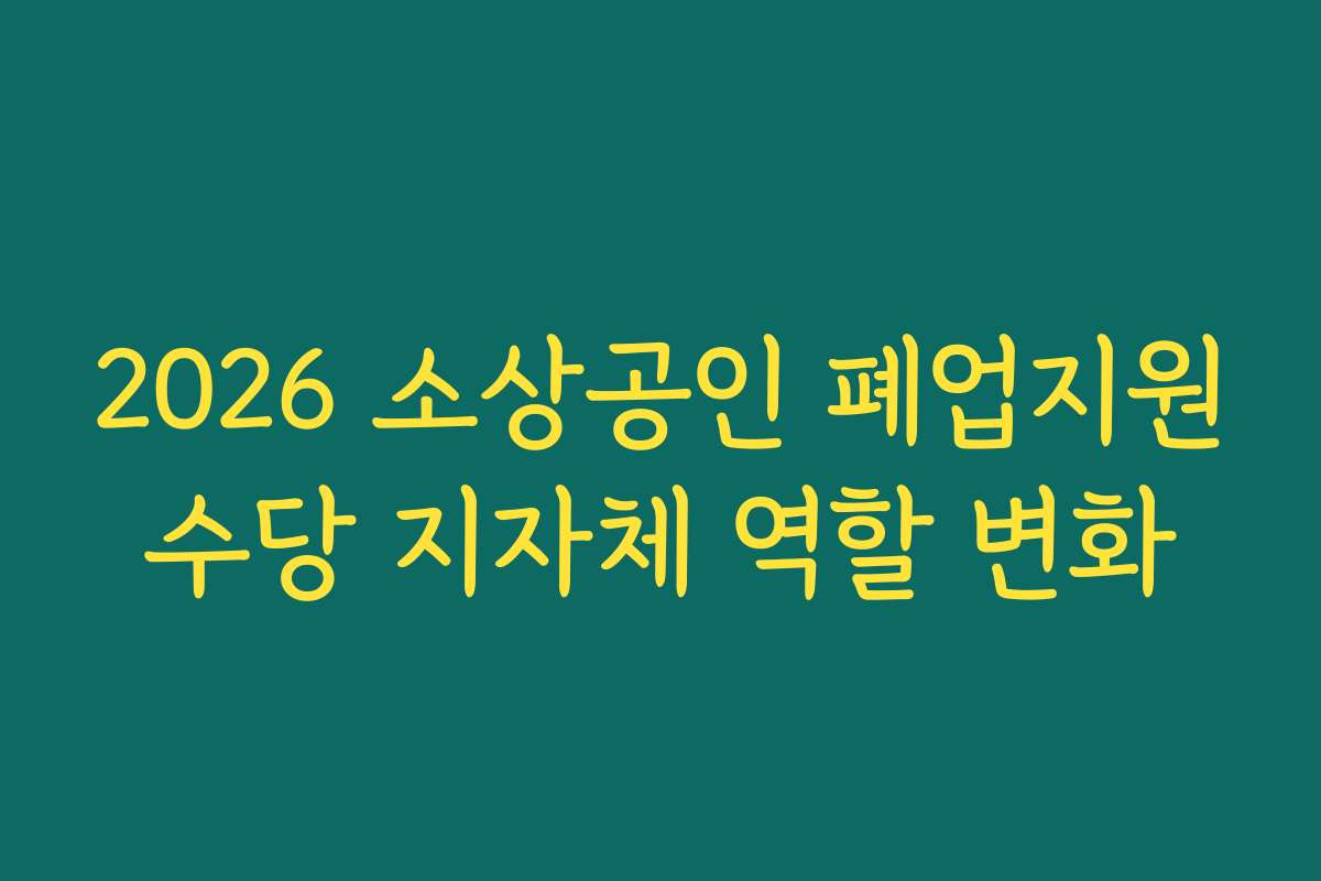 2026 소상공인 폐업지원수당 지자체 역할 변화